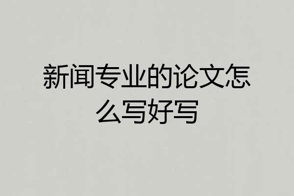 新闻专业的论文怎么写好写