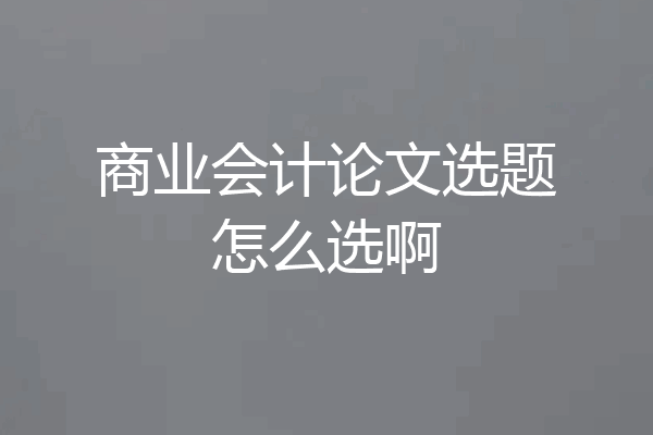 商业会计论文选题怎么选啊