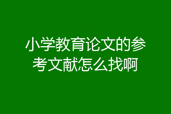 小学教育论文的参考文献怎么找啊