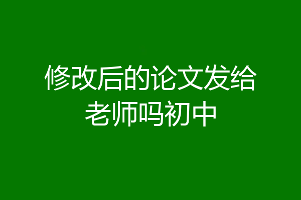 修改后的论文发给老师吗初中