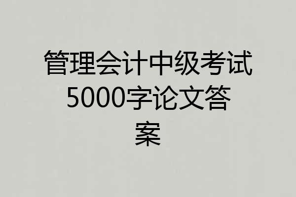 管理会计中级考试5000字论文答案