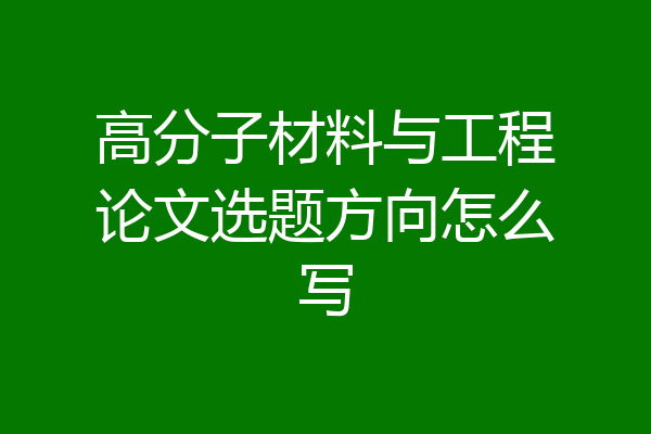 高分子材料与工程论文选题方向怎么写