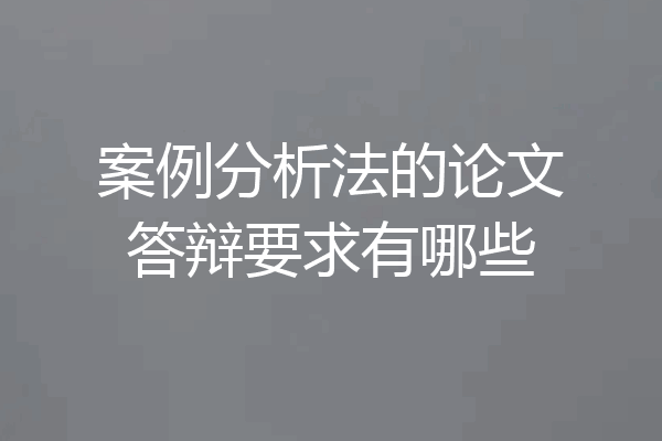 案例分析法的论文答辩要求有哪些