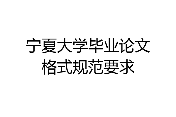 宁夏大学毕业论文格式规范要求