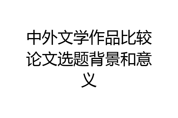 中外文学作品比较论文选题背景和意义