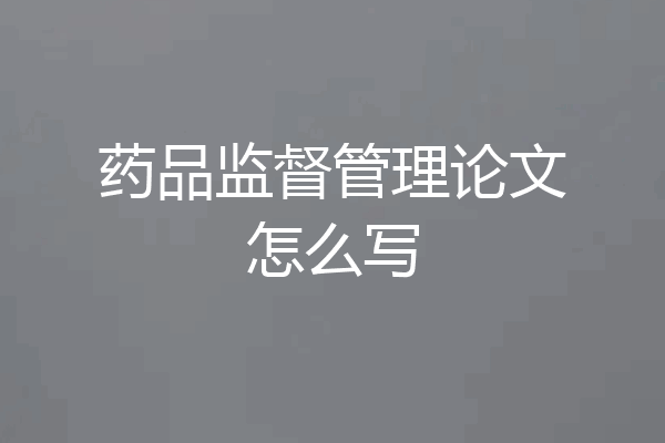 药品监督管理论文怎么写