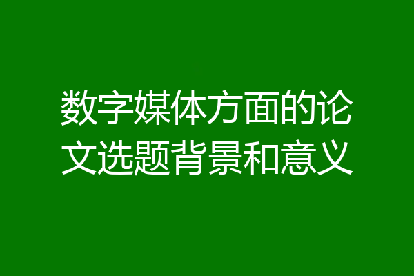 数字媒体方面的论文选题背景和意义