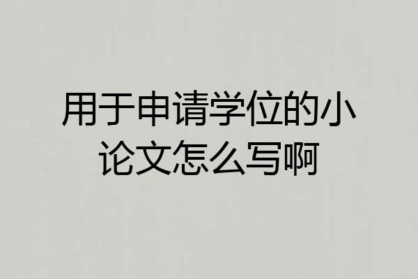 用于申请学位的小论文怎么写啊