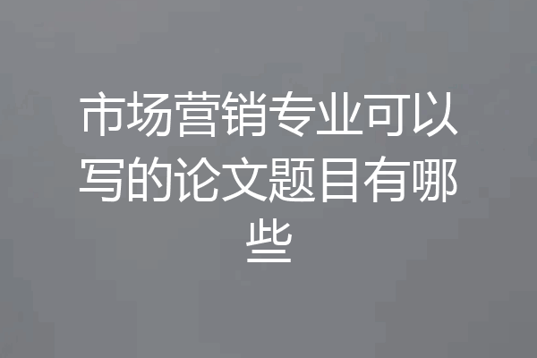 市场营销专业可以写的论文题目有哪些
