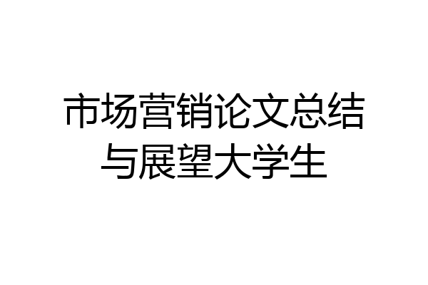 市场营销论文总结与展望大学生