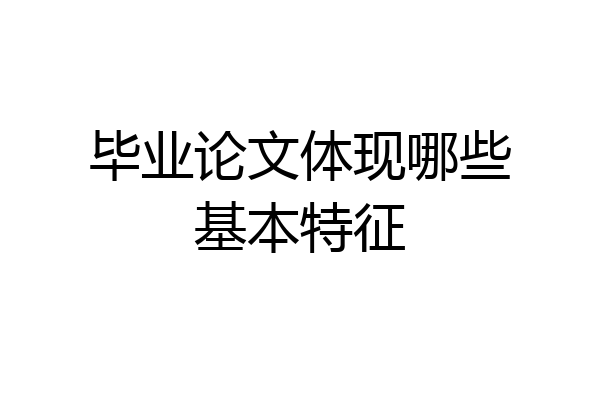 毕业论文体现哪些基本特征