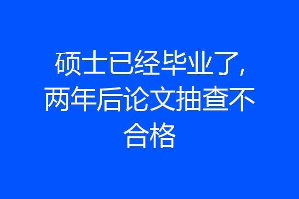 硕士已经毕业了,两年后论文抽查不合格