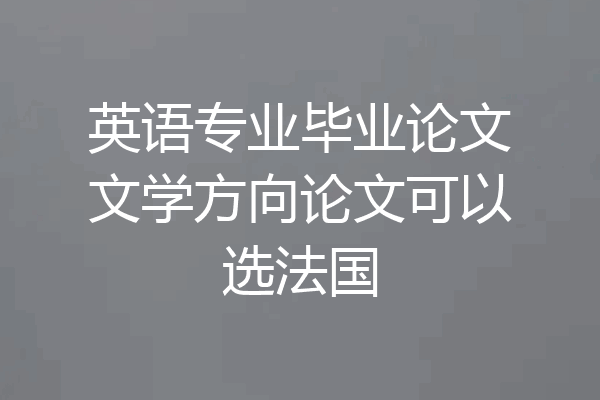 英语专业毕业论文文学方向论文可以选法国