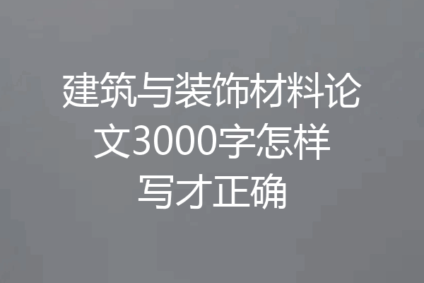 建筑与装饰材料论文3000字怎样写才正确