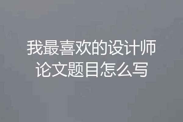 我最喜欢的设计师论文题目怎么写