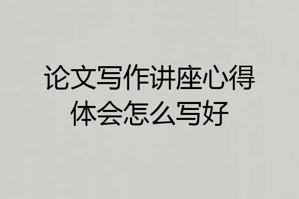 论文写作讲座心得体会怎么写好