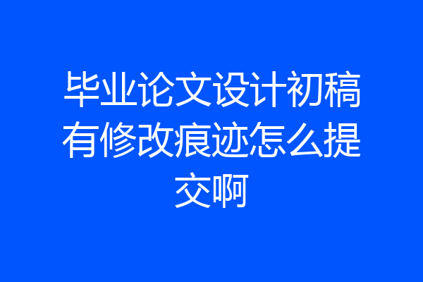 毕业论文设计初稿有修改痕迹怎么提交啊