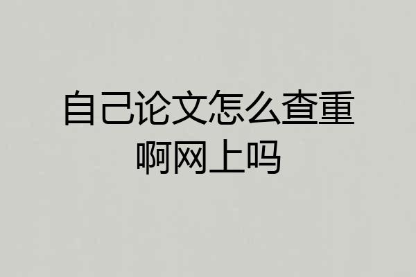 自己论文怎么查重啊网上吗