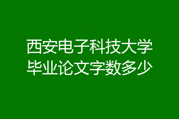 西安电子科技大学毕业论文字数多少