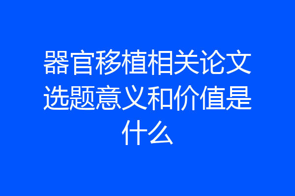 器官移植相关论文选题意义和价值是什么