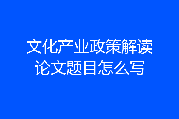 文化产业政策解读论文题目怎么写
