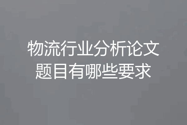 物流行业分析论文题目有哪些要求