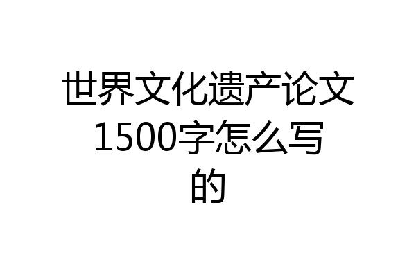 世界文化遗产论文1500字怎么写的