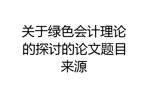 关于绿色会计理论的探讨的论文题目来源