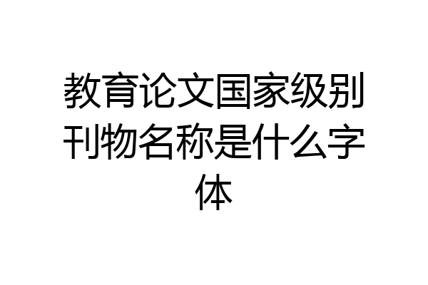 教育论文国家级别刊物名称是什么字体