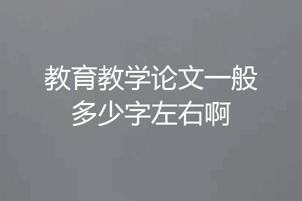 教育教学论文一般多少字左右啊
