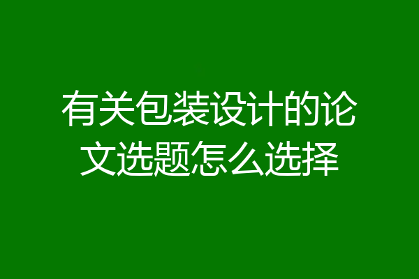 有关包装设计的论文选题怎么选择