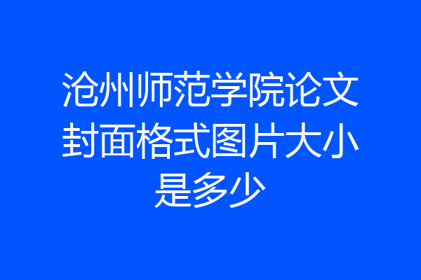 沧州师范学院论文封面格式图片大小是多少