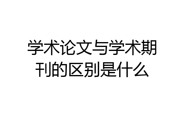 学术论文与学术期刊的区别是什么