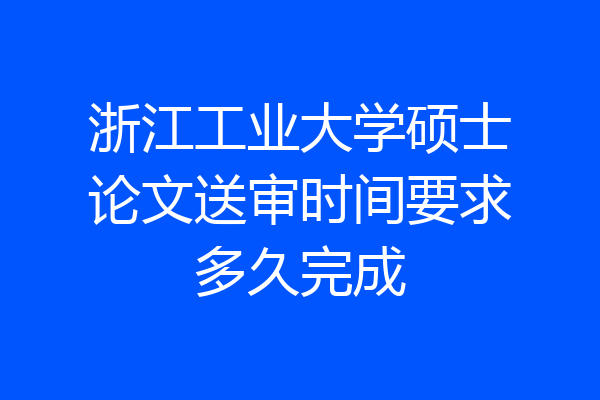 浙江工业大学硕士论文送审时间要求多久完成