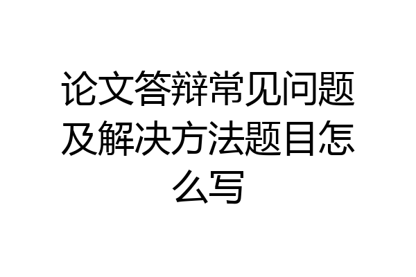 论文答辩常见问题及解决方法题目怎么写
