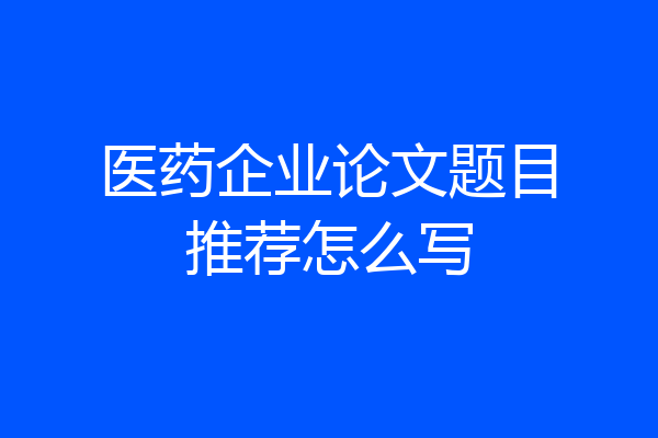 医药企业论文题目推荐怎么写