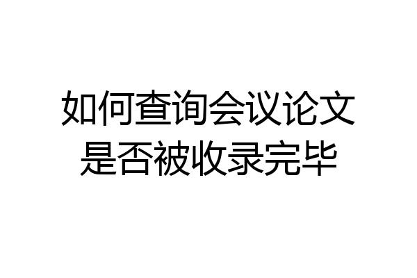 如何查询会议论文是否被收录完毕