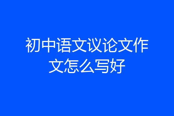 初中语文议论文作文怎么写好