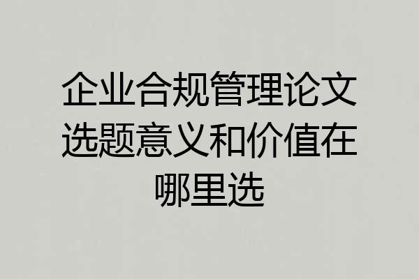 企业合规管理论文选题意义和价值在哪里选