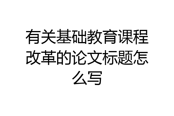 有关基础教育课程改革的论文标题怎么写