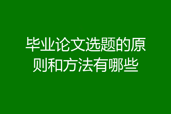 毕业论文选题的原则和方法有哪些