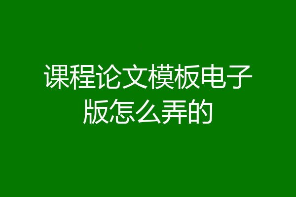课程论文模板电子版怎么弄的