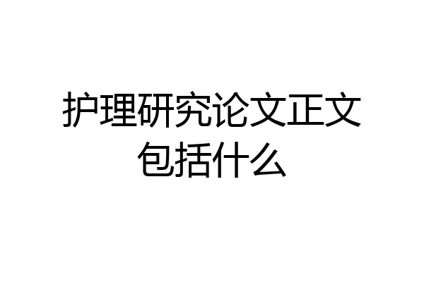 护理研究论文正文包括什么