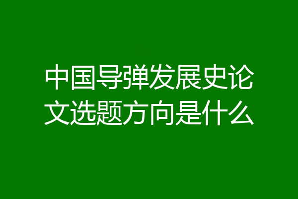 中国导弹发展史论文选题方向是什么