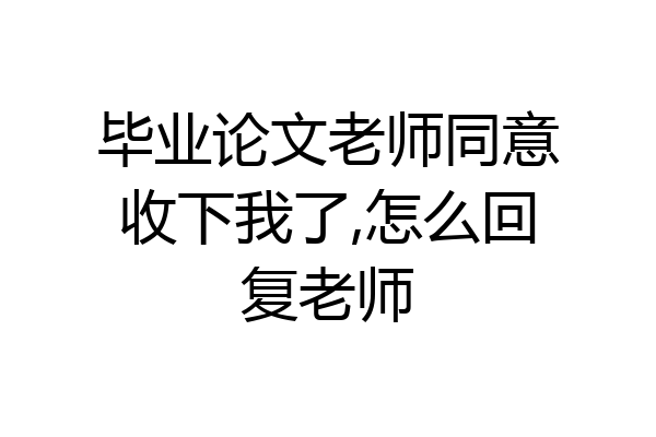 毕业论文老师同意收下我了,怎么回复老师