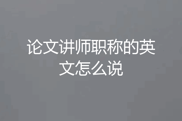 论文讲师职称的英文怎么说