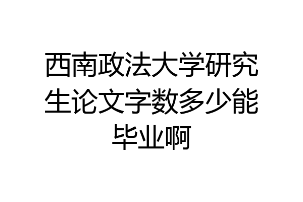 西南政法大学研究生论文字数多少能毕业啊