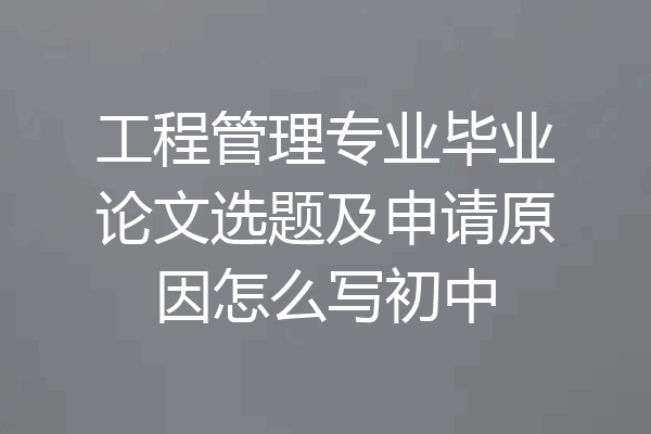 工程管理专业毕业论文选题及申请原因怎么写初中