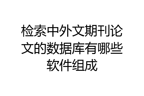 检索中外文期刊论文的数据库有哪些软件组成
