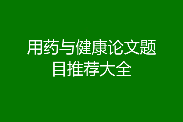 用药与健康论文题目推荐大全